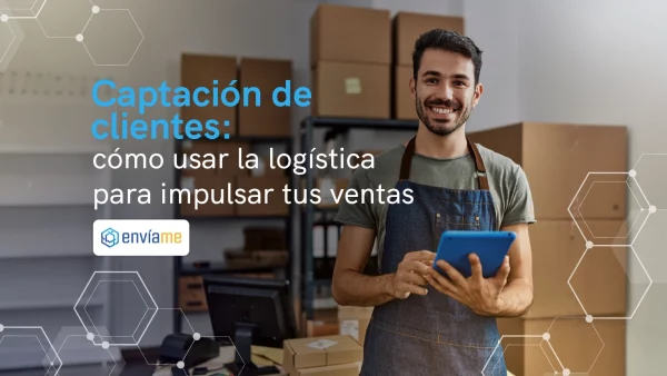 Captación de clientes:cómo usar la logística para impulsar tus ventas